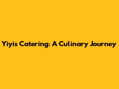 Yiyi's Catering: A Culinary Journey