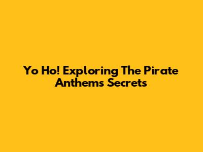 Yo Ho! Exploring The Pirate Anthem's Secrets