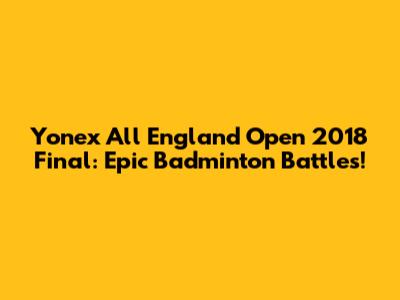 Yonex All England Open 2018 Final: Epic Badminton Battles!
