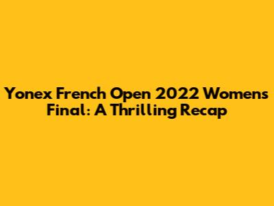 Yonex French Open 2022 Women's Final: A Thrilling Recap