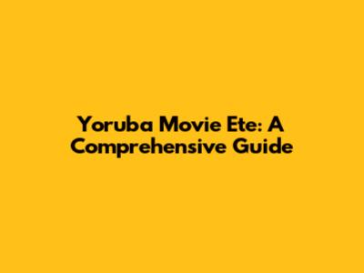 Yoruba Movie Ete: A Comprehensive Guide