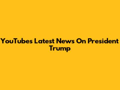 YouTube's Latest News On President Trump