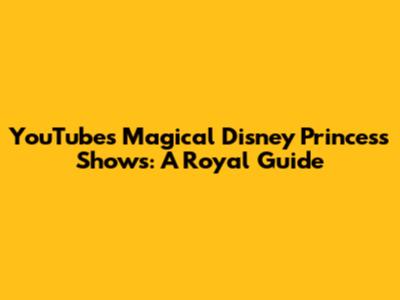YouTube's Magical Disney Princess Shows: A Royal Guide