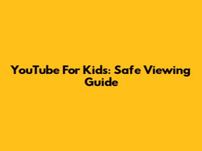 YouTube For Kids: Safe Viewing Guide