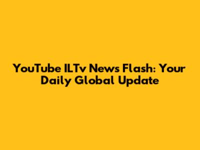 YouTube ILTv News Flash: Your Daily Global Update