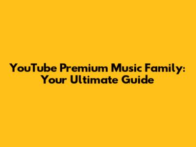 YouTube Premium Music Family: Your Ultimate Guide