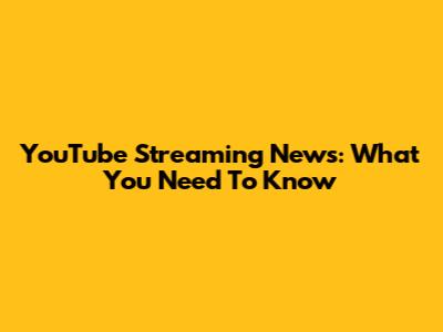 YouTube Streaming News: What You Need To Know
