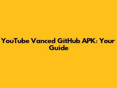 YouTube Vanced GitHub APK: Your Guide