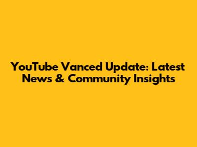 YouTube Vanced Update: Latest News & Community Insights