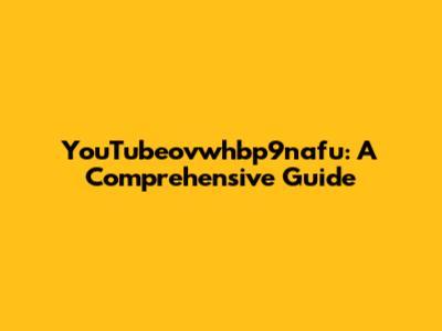 YouTubeovwhbp9nafu: A Comprehensive Guide