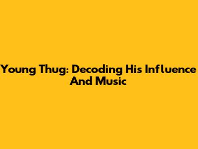 Young Thug: Decoding His Influence And Music