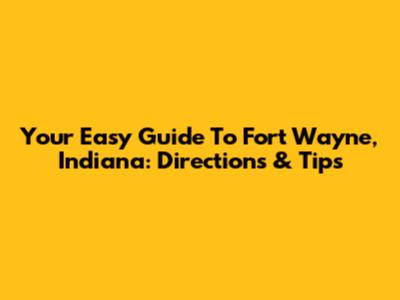 Your Easy Guide To Fort Wayne, Indiana: Directions & Tips