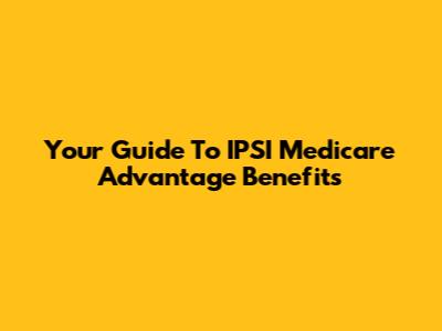 Your Guide To IPSI Medicare Advantage Benefits