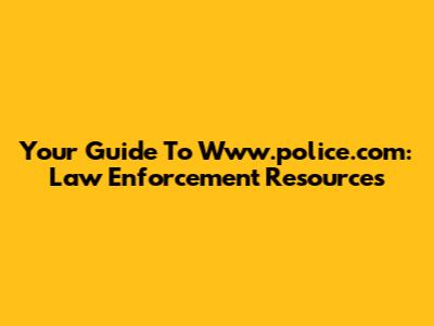 Your Guide To Www.police.com: Law Enforcement Resources