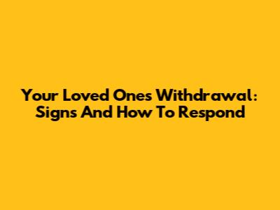 Your Loved One's Withdrawal: Signs And How To Respond