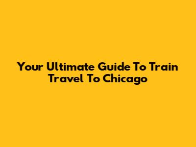 Your Ultimate Guide To Train Travel To Chicago