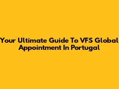 Your Ultimate Guide To VFS Global Appointment In Portugal