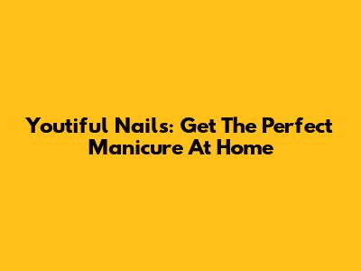 Youtiful Nails: Get The Perfect Manicure At Home