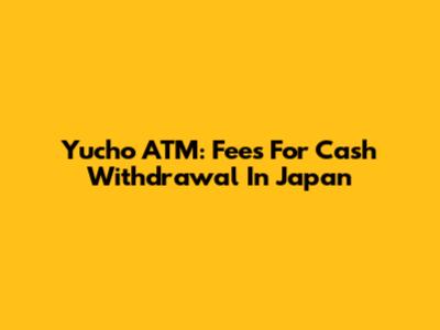 Yucho ATM: Fees For Cash Withdrawal In Japan