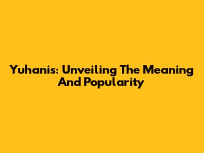 Yuhanis: Unveiling The Meaning And Popularity