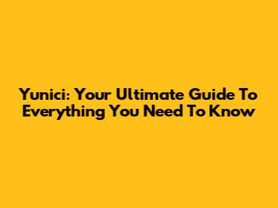 Yunici: Your Ultimate Guide To Everything You Need To Know