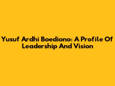 Yusuf Ardhi Boediono: A Profile Of Leadership And Vision