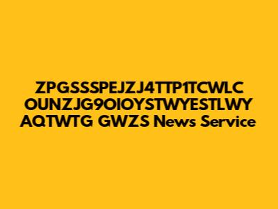 ZPGSSSPEJZJ4TTP1TCWLC OUNZJG9OIOYSTWYESTLWY AQTWTG GWZS News Service