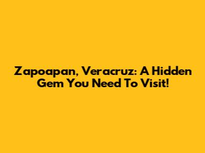 Zapoapan, Veracruz: A Hidden Gem You Need To Visit!