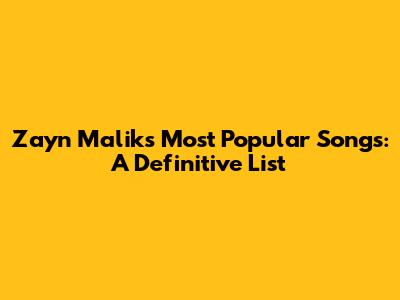 Zayn Malik's Most Popular Songs: A Definitive List