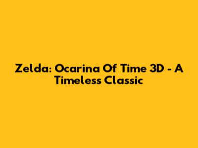 Zelda: Ocarina Of Time 3D - A Timeless Classic