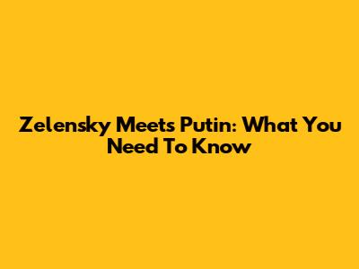 Zelensky Meets Putin: What You Need To Know