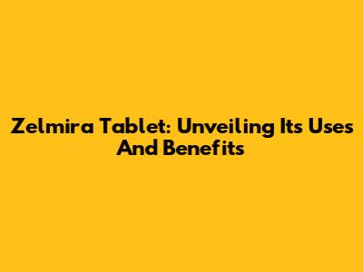 Zelmira Tablet: Unveiling Its Uses And Benefits