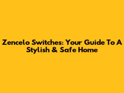 Zencelo Switches: Your Guide To A Stylish & Safe Home