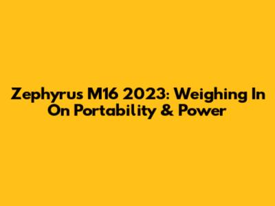 Zephyrus M16 2023: Weighing In On Portability & Power