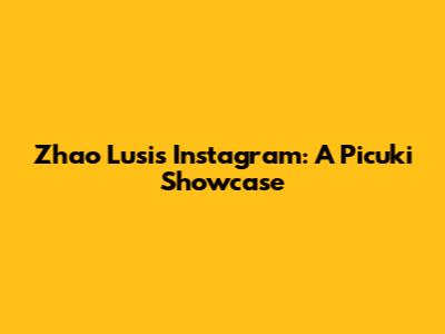 Zhao Lusi's Instagram: A Picuki Showcase