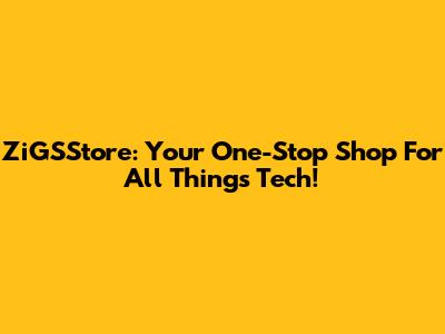 ZiGSStore: Your One-Stop Shop For All Things Tech!
