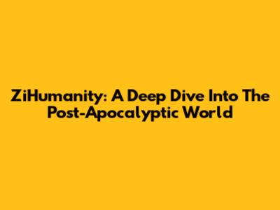ZiHumanity: A Deep Dive Into The Post-Apocalyptic World