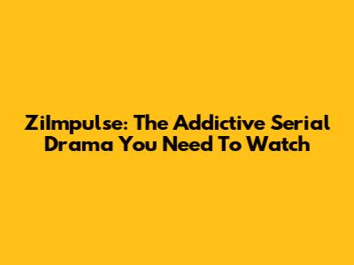 ZiImpulse: The Addictive Serial Drama You Need To Watch
