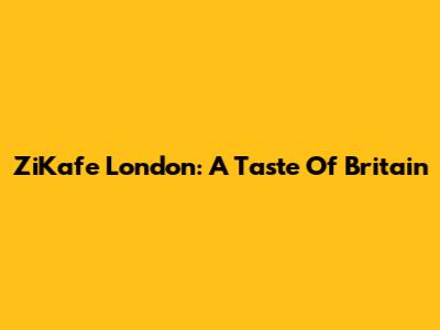 ZiKafe London: A Taste Of Britain
