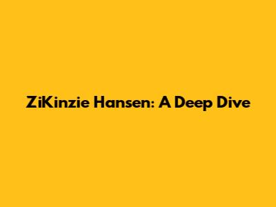 ZiKinzie Hansen: A Deep Dive