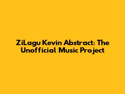 ZiLagu Kevin Abstract: The Unofficial Music Project