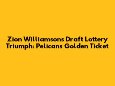 Zion Williamson's Draft Lottery Triumph: Pelicans' Golden Ticket