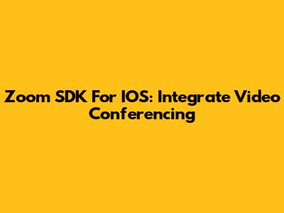 Zoom SDK For IOS: Integrate Video Conferencing