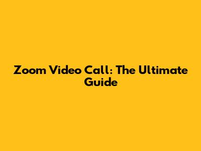 Zoom Video Call: The Ultimate Guide